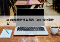 seo优化服务什么意思（seo 优化是什么）