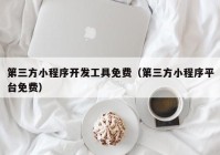 第三方小程序开发工具免费（第三方小程序平台免费）